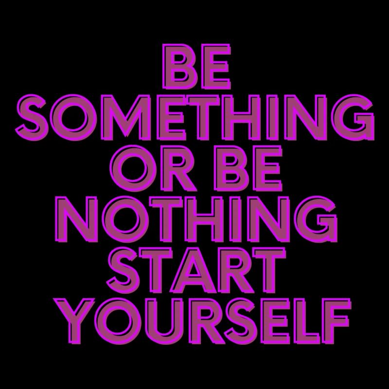 BE SOMETHING OR BE NOTHING START YOURSELF