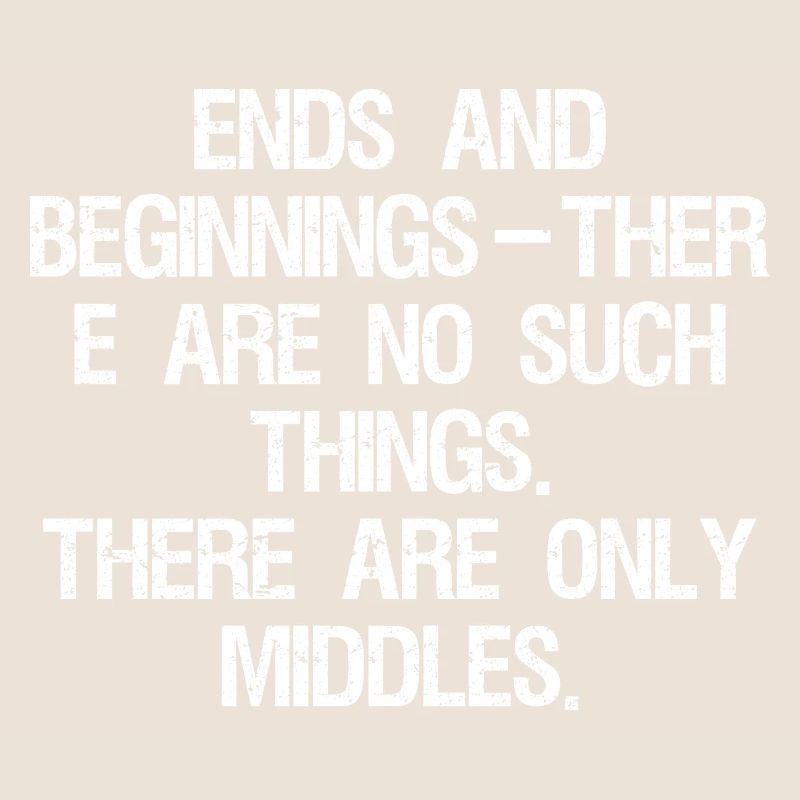 ends and beginnings ther e are no such things 