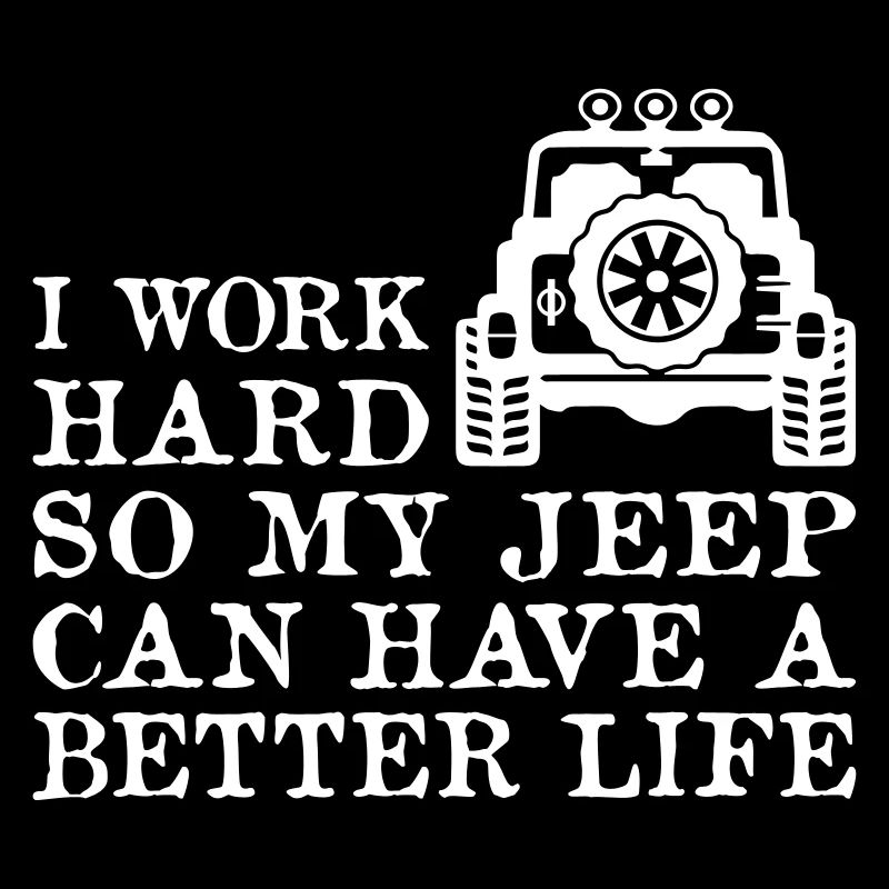 I Work Hard My Jeep Have A Better Life