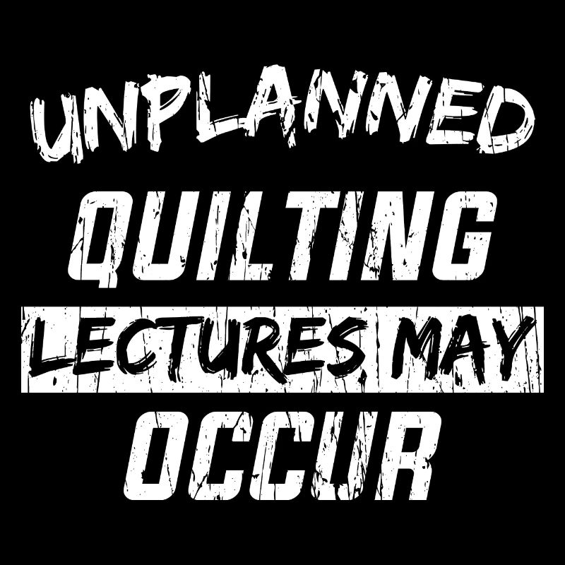 UNPLANNED QUILTING LECTURES MAY OCCUR