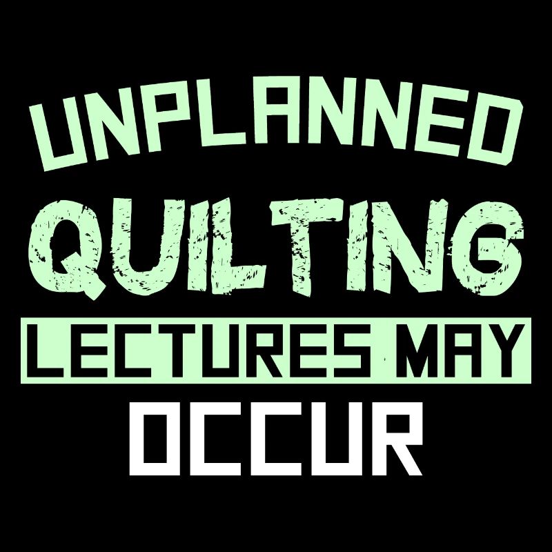 UNPLANNED QUILTING LECTURES MAY OCCUR
