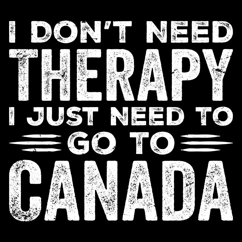 I Don't Need Therapy I Just Need To Go To Canada