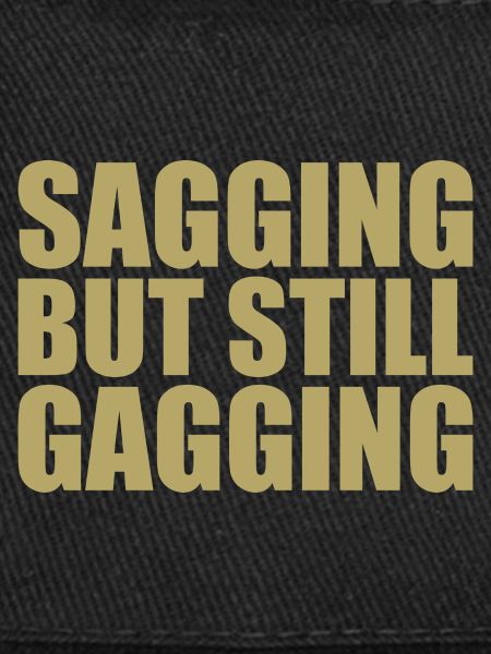 sagging but still gagging
