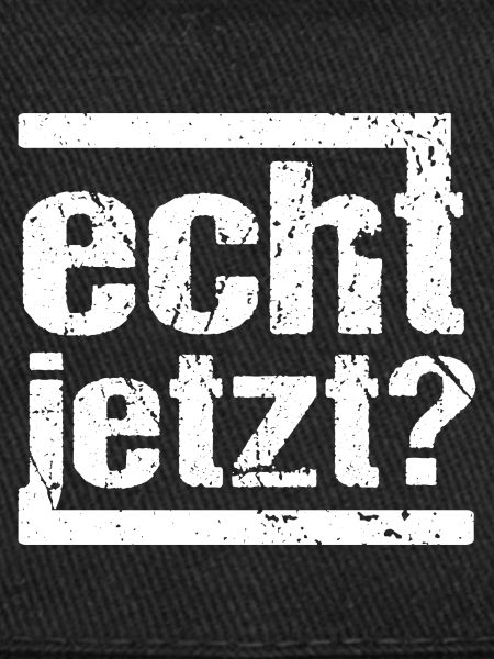 echt jetzt?