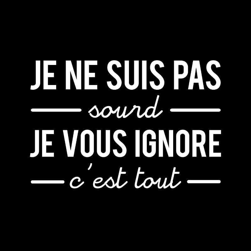 Je ne suis pas sourd je vous ignore c'est tout