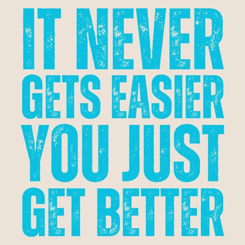 It Never Gets Easier You Just Get Better