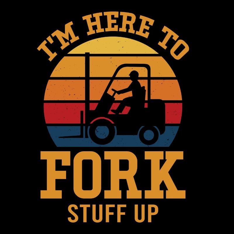 I'm Here To Fork Stuff Up - Lift Truck Driver