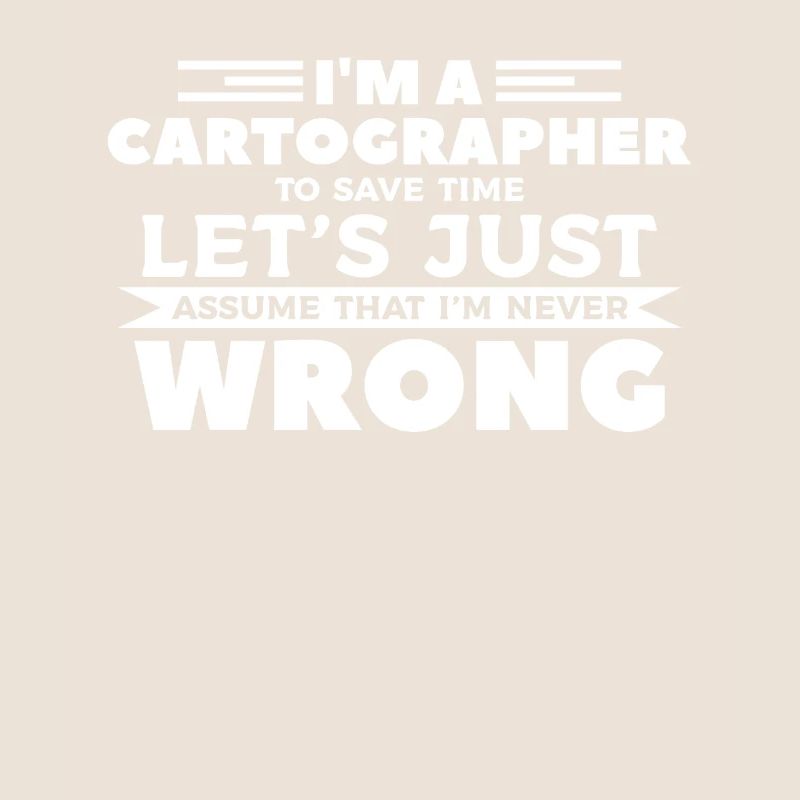 I'm A Cartographer To Save Time I'm Never Wrong Ca