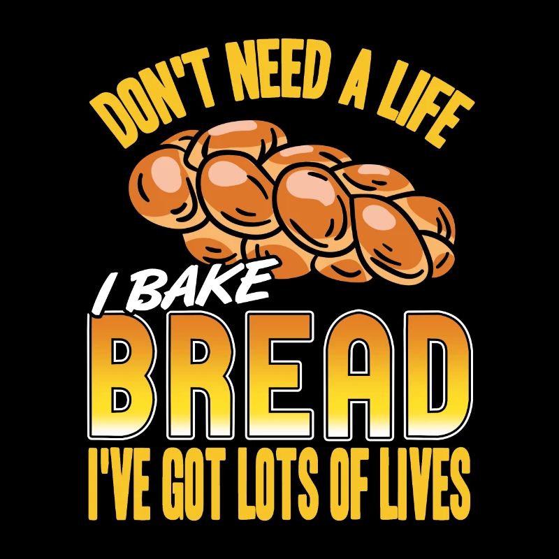 Don't need a life i bake bread ive got lots of