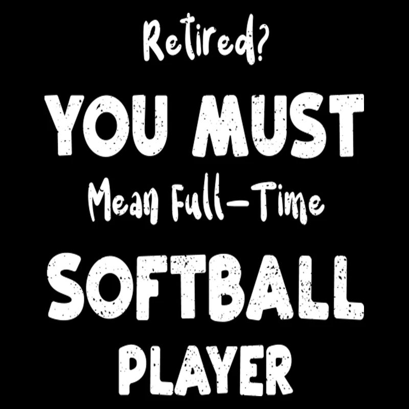 Retired You Must Mean Full Time Softball Player