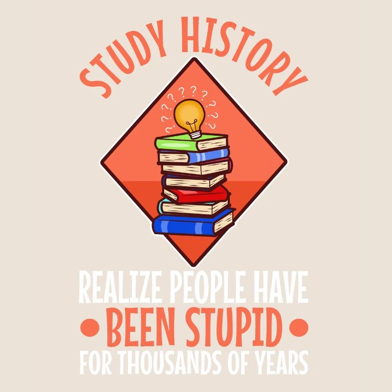 Study history realize people have been stupid for