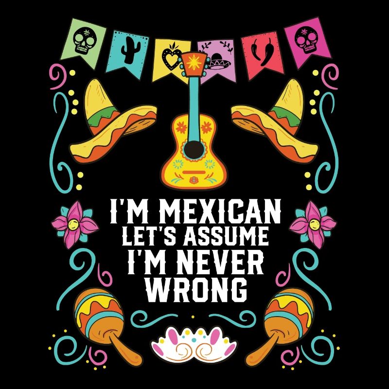 I'm A Mexican Let's Assume I'm Never Wrong Mexico
