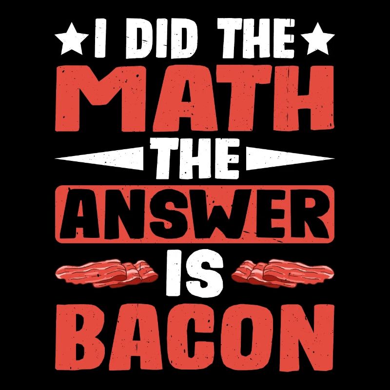 I Did The Math, The Answer Is Bacon 4