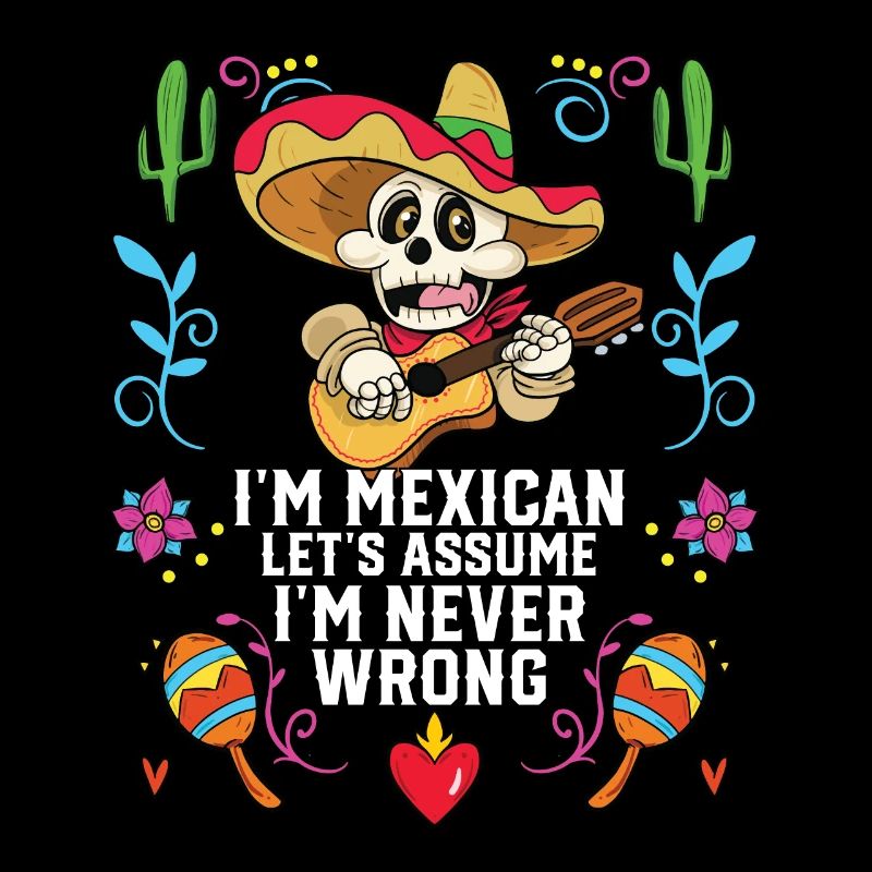I'm A Mexican Let's Assume I'm Never Wrong Mexico