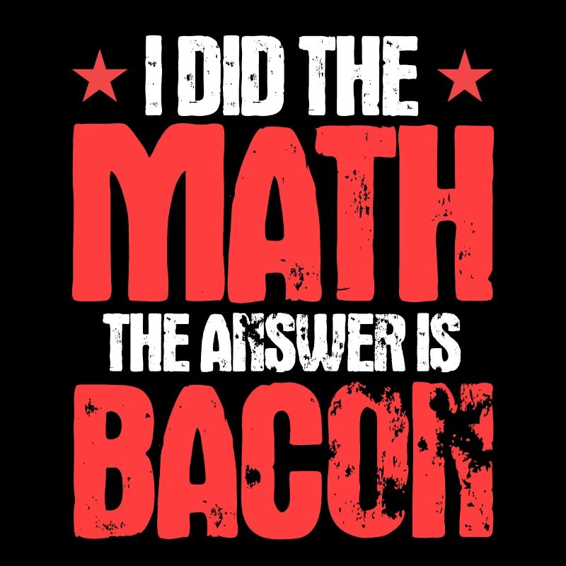 I Did The Math The Answer is Bacon