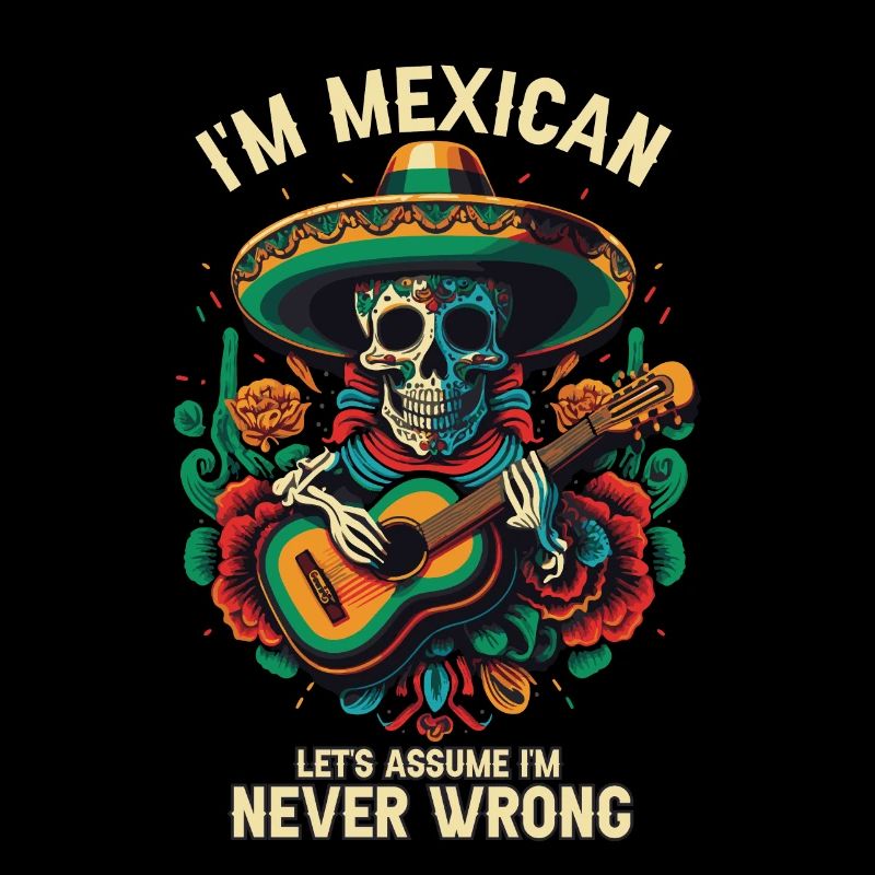 I'm A Mexican Let's Assume I'm Never Wrong Mexico