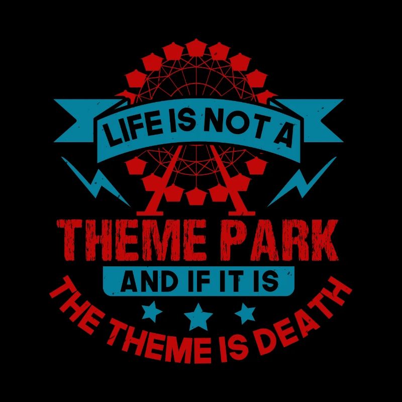 LIFE IS NOT A THEME PARK AND IF IT IS THE THEME IS