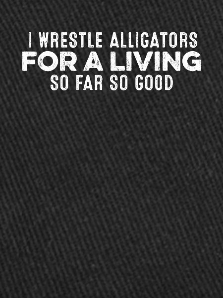 I Wrestle Alligator For A Living So Far So Good