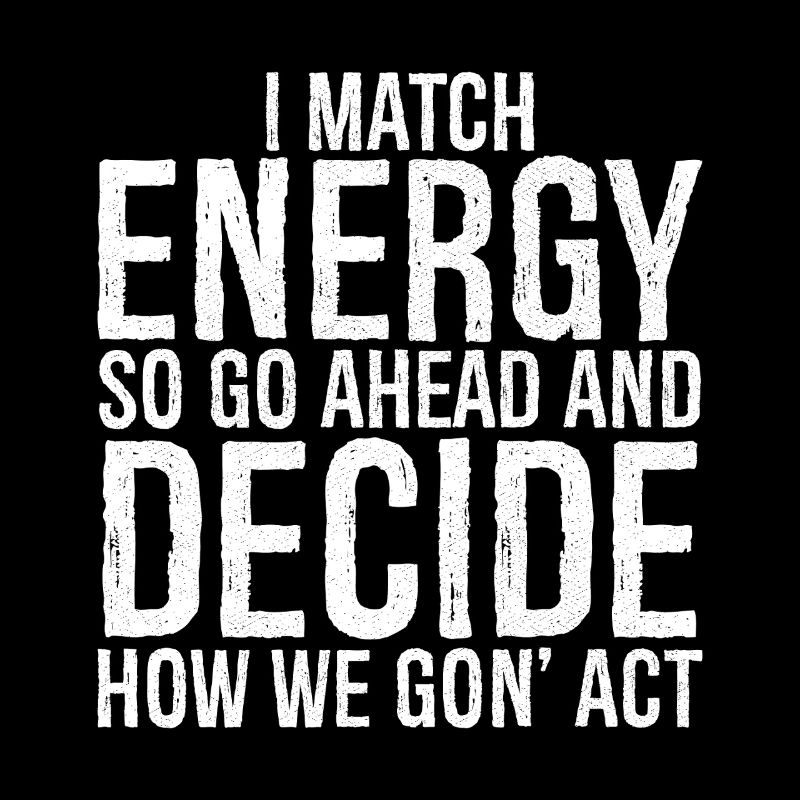 I match energy so go ahead and decide how we act