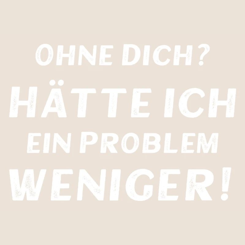 Ohne dich? Hätte ich ein Problem weniger!