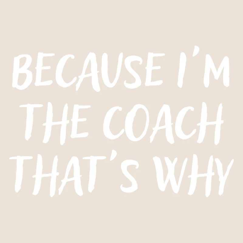 Because I'm The Coach That's Why