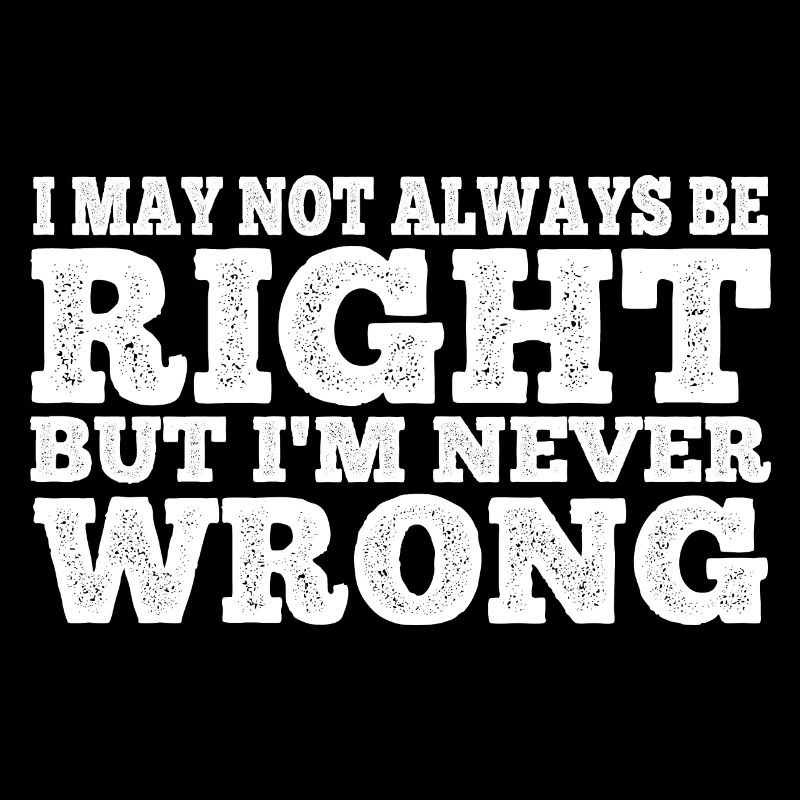 I May Not Always Be Right But I'm Never Wrong 22