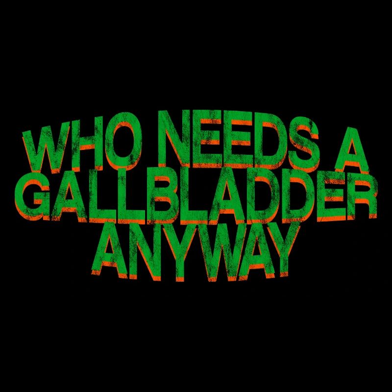 Who Needs A Gallbladder Anyway 3