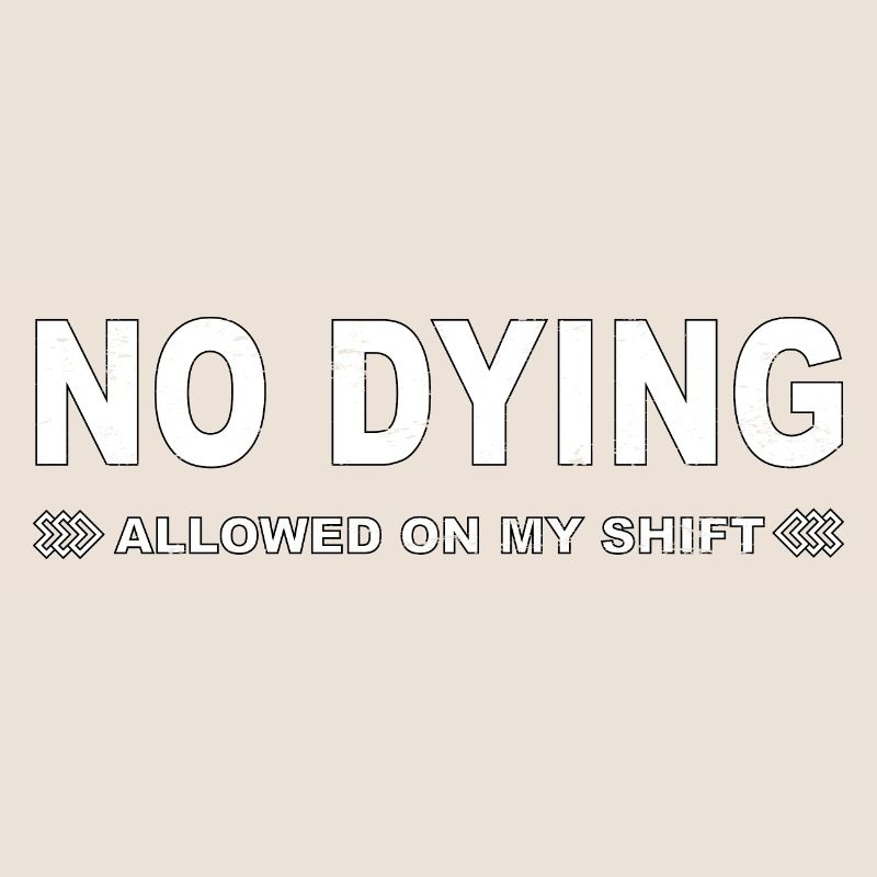 No dying allowed on my shift!