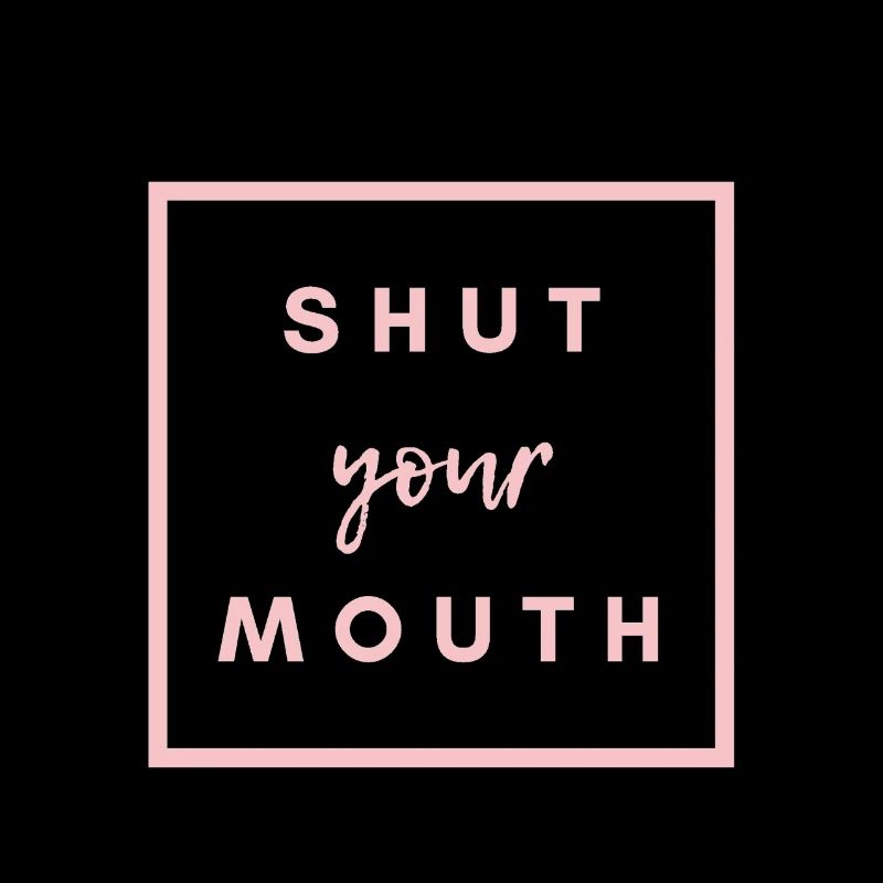 SHUT YOUR MOUTH