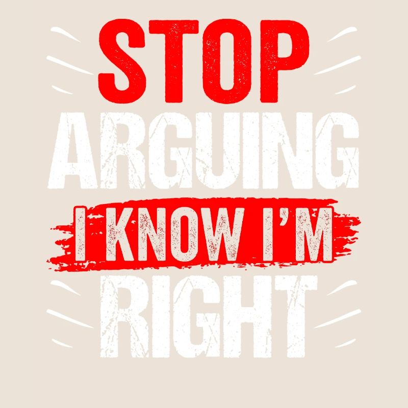 Stop arguing I know I'm right