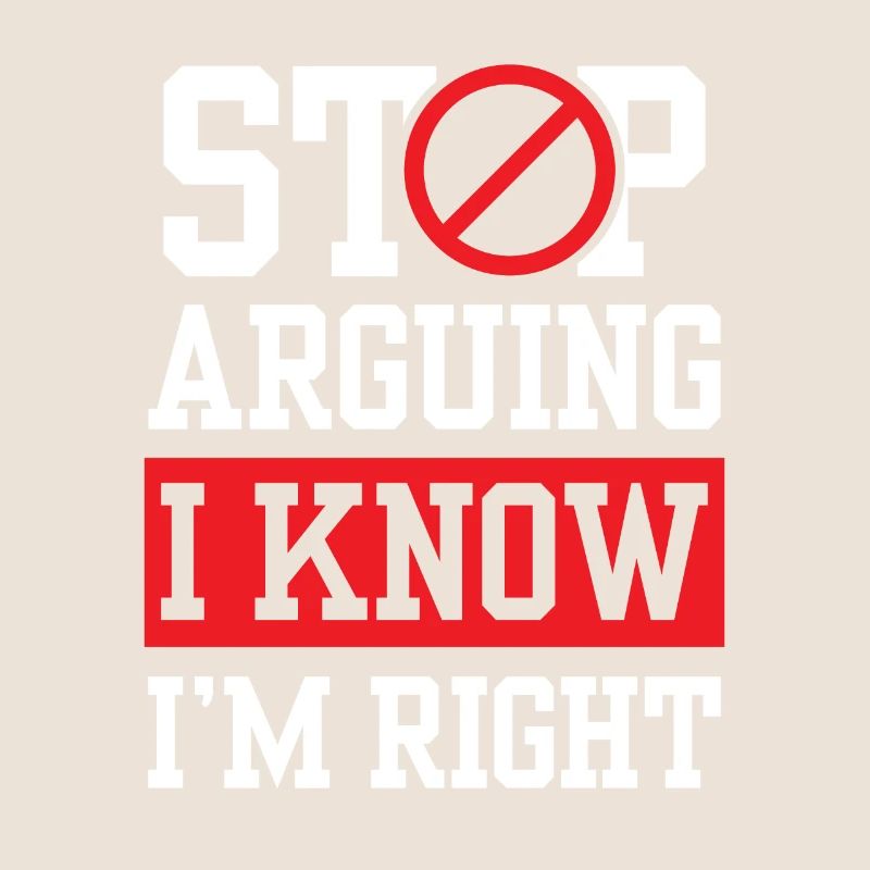 Stop arguing I know I'm right