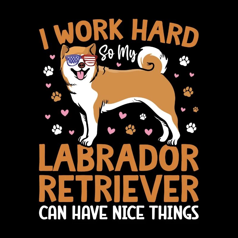 I WORK HARD SO MY LABRADOR CAN HAVE NICE THINGS