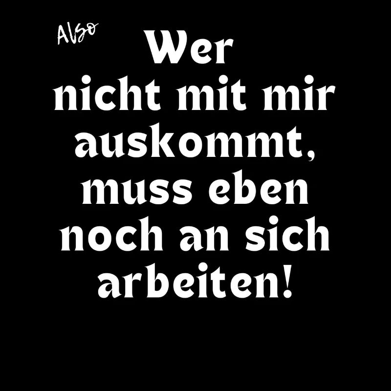 Wer nicht mit mir auskommt, muss noch arbeiten.