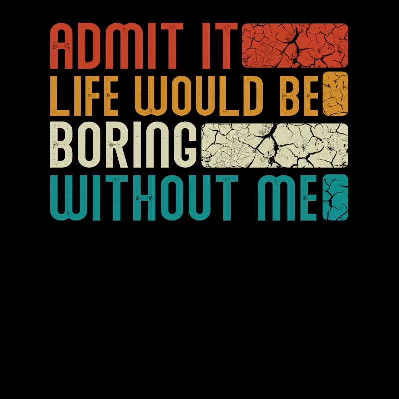 Admit it, life would be boring without me