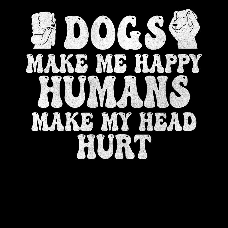 Dogs Make Me Happy Human Make My Head Hurt Doglove
