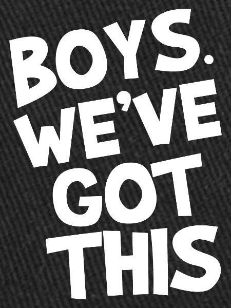 Boys. we've got this.