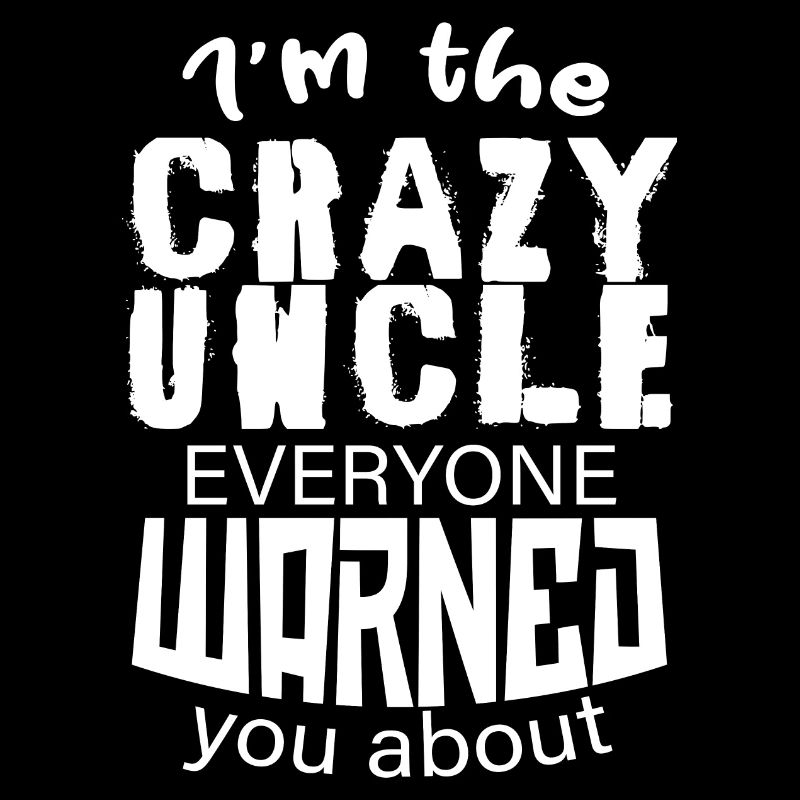 I m The Crazy Uncle Everyone Warned You About