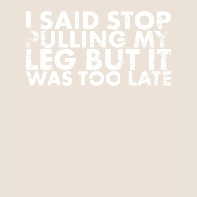I said, Stop Pulling On My Leg, But