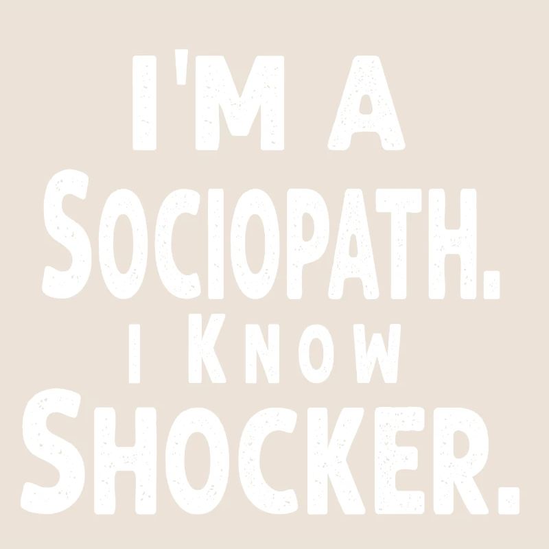 i'm a Sociopath. i Know, Shocker