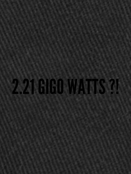 2.21 GIGO WATTS ?!