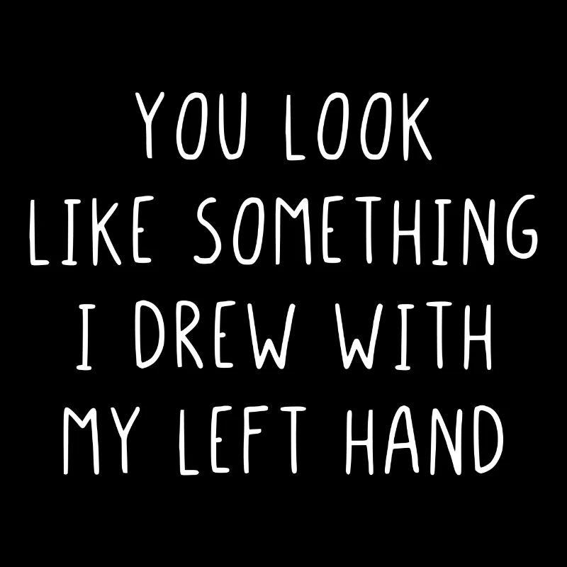 You look like something I drew with my left hand