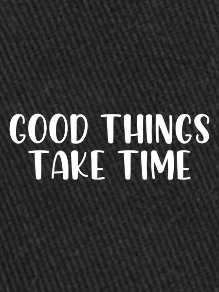 Good things take time