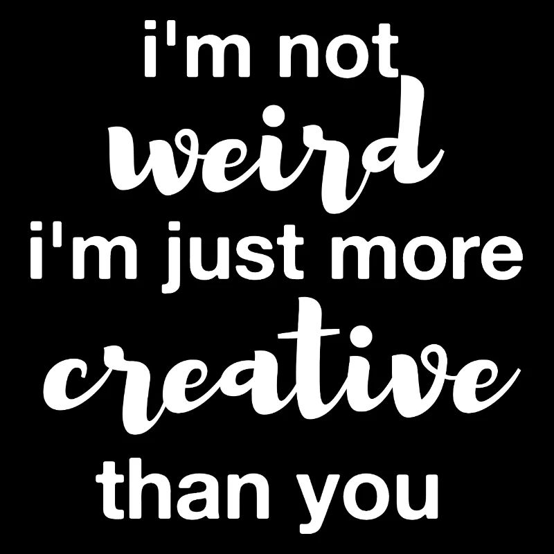 I'm not weird I'm just more creative than you