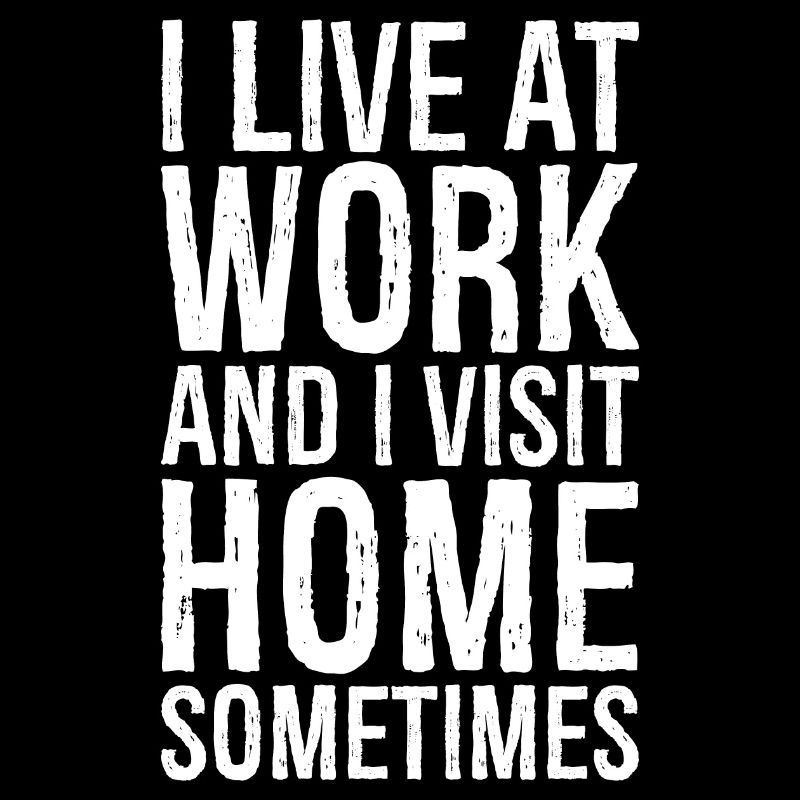 I live at work and I visit home sometimes
