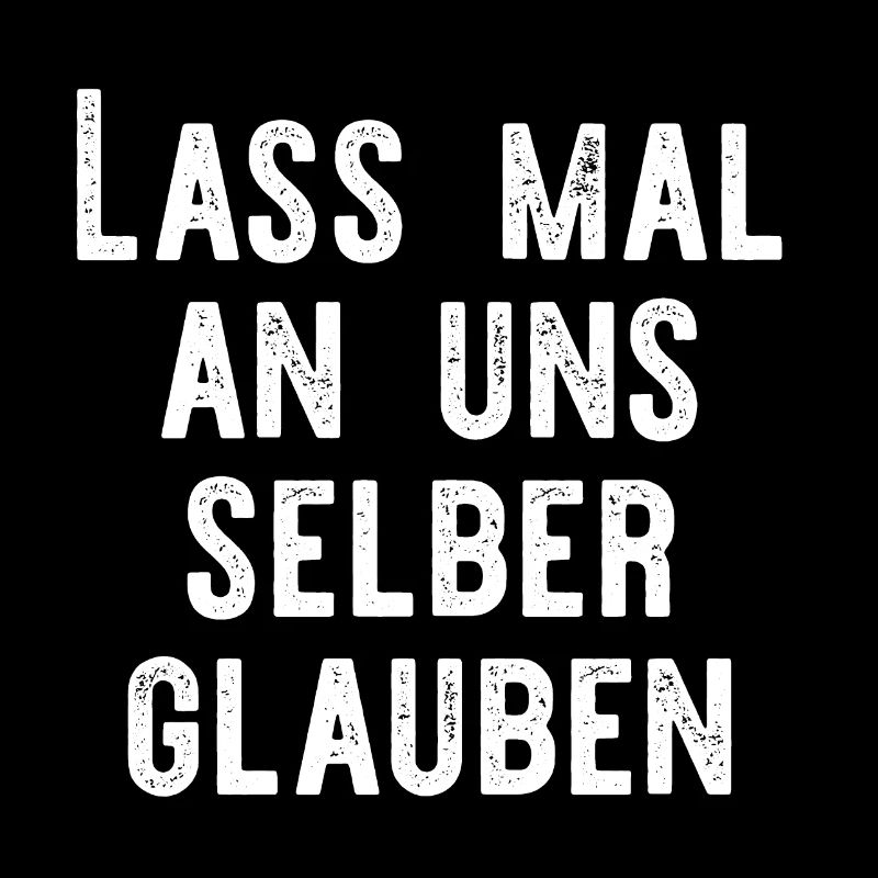 Lass mal an uns selber glauben.