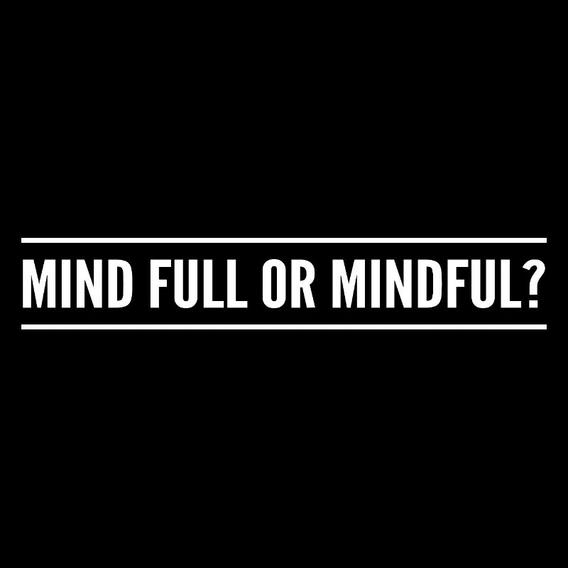 mind full or mindful?