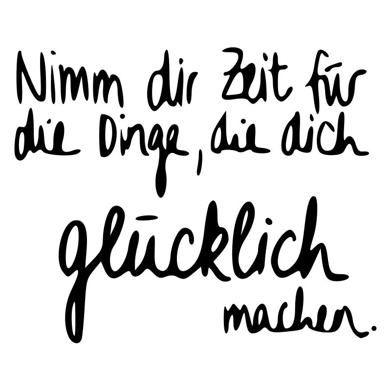 Nimm dir Zeit für Dinge die dich glücklich machen.