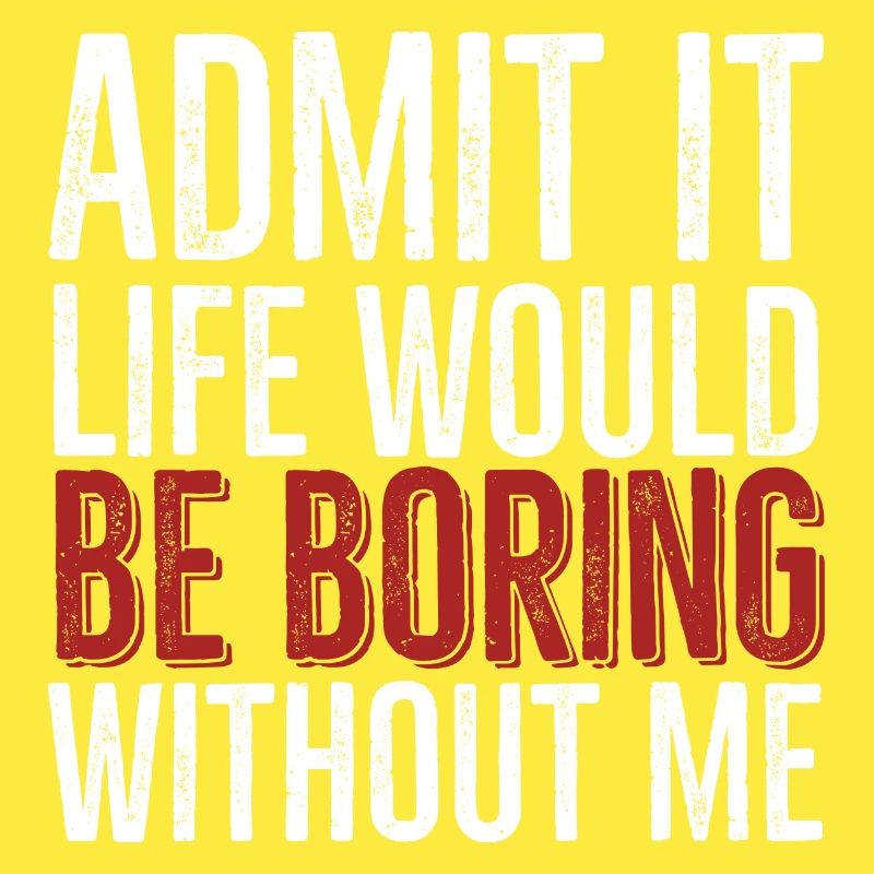 Admit It Life Would Be Boring Without Me