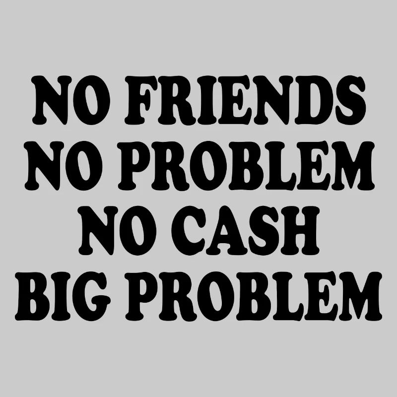 no friends no problem no cash big problem
