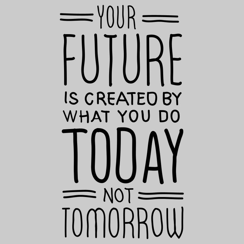 Your Future Is Created By What You Do Today